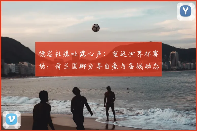 德容社媒吐露心声：重返世界杯赛场，荷兰国脚分享自豪与备战动态