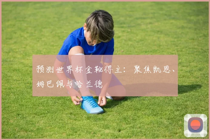 预测世界杯金靴得主:聚焦凯恩、姆巴佩与哈兰德