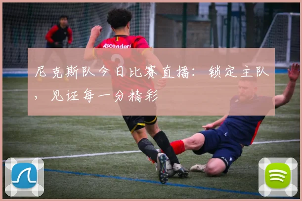 尼克斯队今日比赛直播:锁定主队,见证每一分精彩
