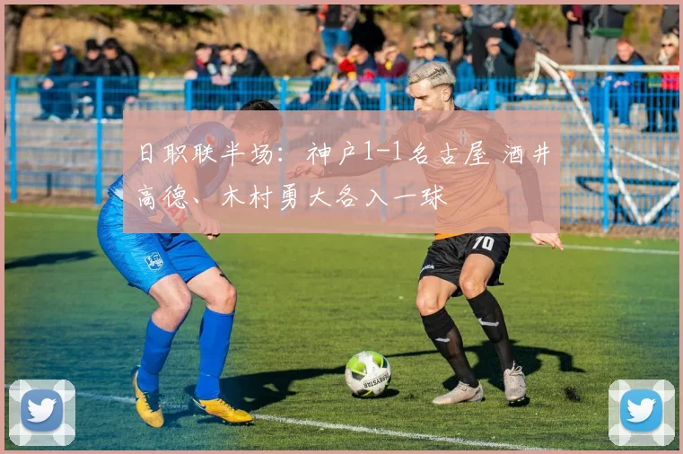 日职联半场:神户1-1名古屋 酒井高德、木村勇大各入一球