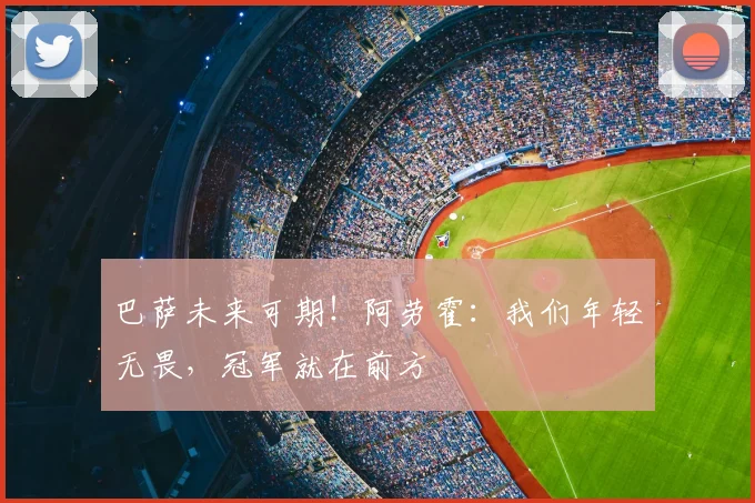 巴萨未来可期!阿劳霍:我们年轻无畏,冠军就在前方