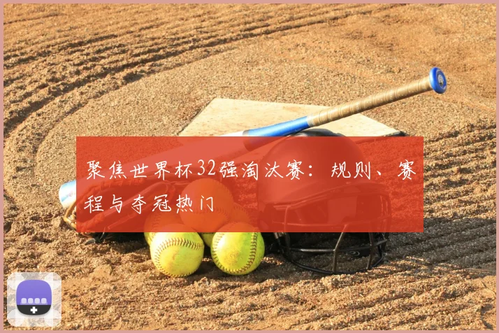 聚焦世界杯32强淘汰赛:规则、赛程与夺冠热门