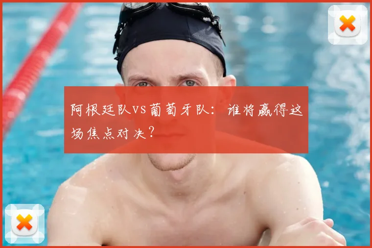 阿根廷队vs葡萄牙队:谁将赢得这场焦点对决?