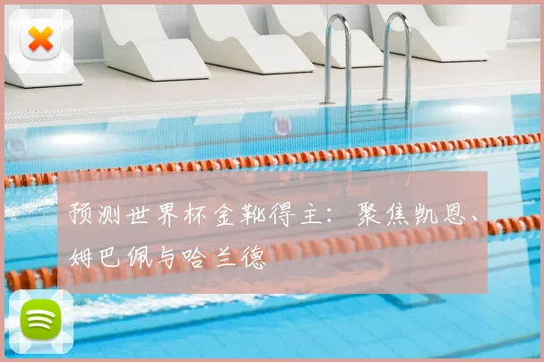 预测世界杯金靴得主:聚焦凯恩、姆巴佩与哈兰德