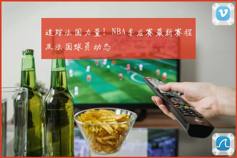 追踪法国力量!NBA季后赛最新赛程及法国球员动态