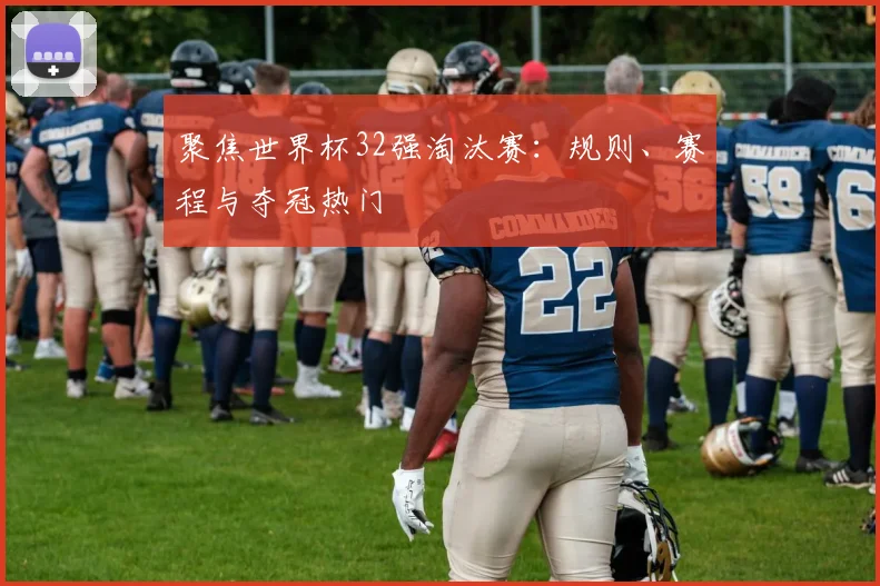 聚焦世界杯32强淘汰赛:规则、赛程与夺冠热门
