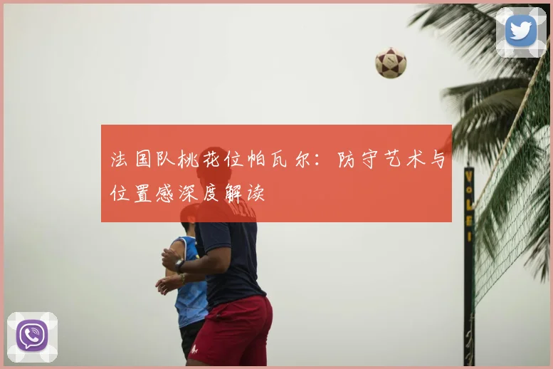 法国队桃花位帕瓦尔:防守艺术与位置感深度解读
