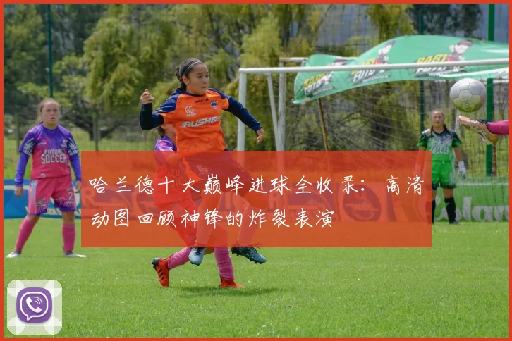 哈兰德十大巅峰进球全收录:高清动图回顾神锋的炸裂表演
