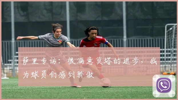 萨里专访:很满意莫塔的进步,我为球员们感到骄傲