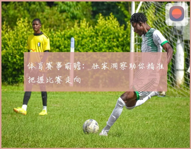 体育赛事前瞻：独家洞察助你精准把握比赛走向