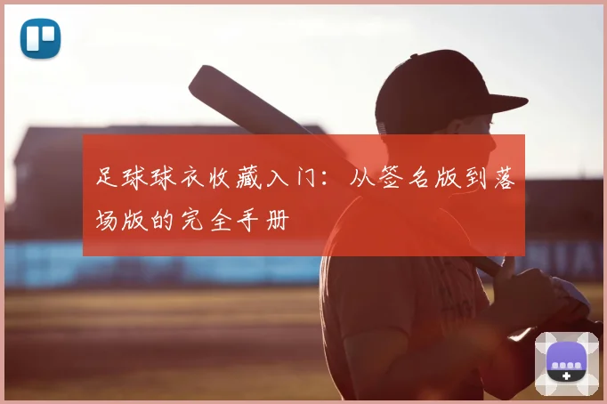 足球球衣收藏入门:从签名版到落场版的完全手册