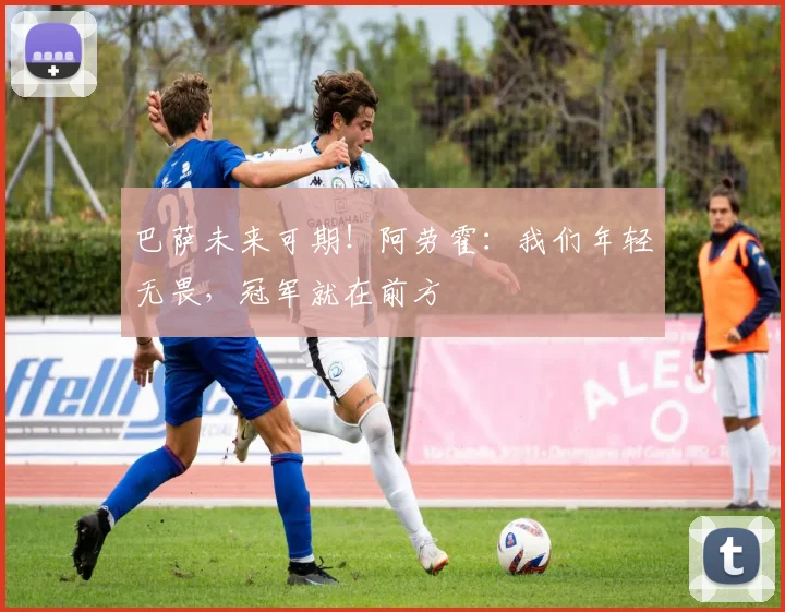 巴萨未来可期!阿劳霍:我们年轻无畏,冠军就在前方