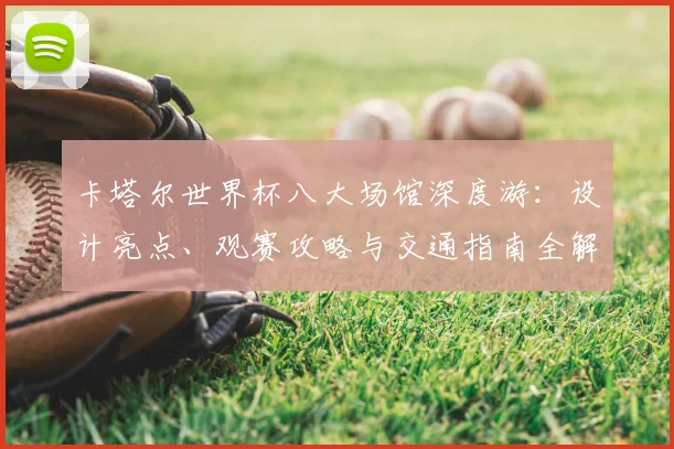 卡塔尔世界杯八大场馆深度游:设计亮点、观赛攻略与交通指南全解析