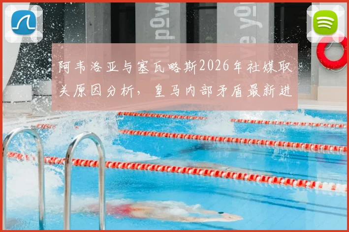 阿韦洛亚与塞瓦略斯2026年社媒取关原因分析,皇马内部矛盾最新进展深度解读