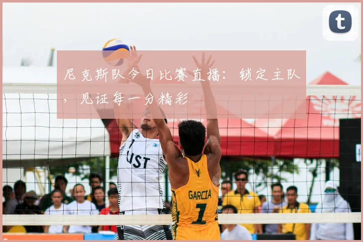 尼克斯队今日比赛直播:锁定主队,见证每一分精彩