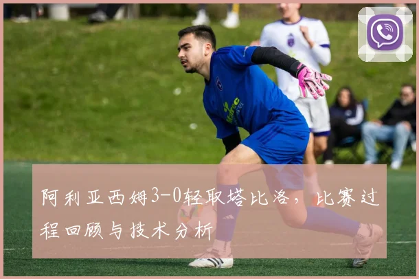 阿利亚西姆3-0轻取塔比洛,比赛过程回顾与技术分析