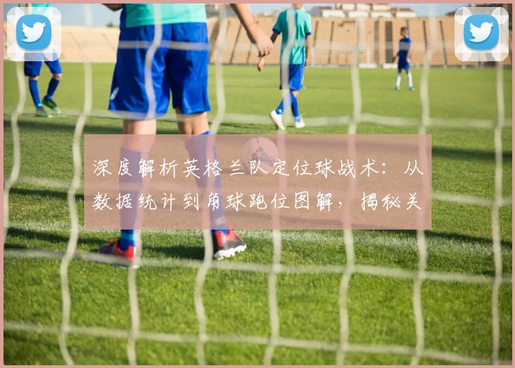深度解析英格兰队定位球战术:从数据统计到角球跑位图解,揭秘关键进球背后的索斯盖特布置