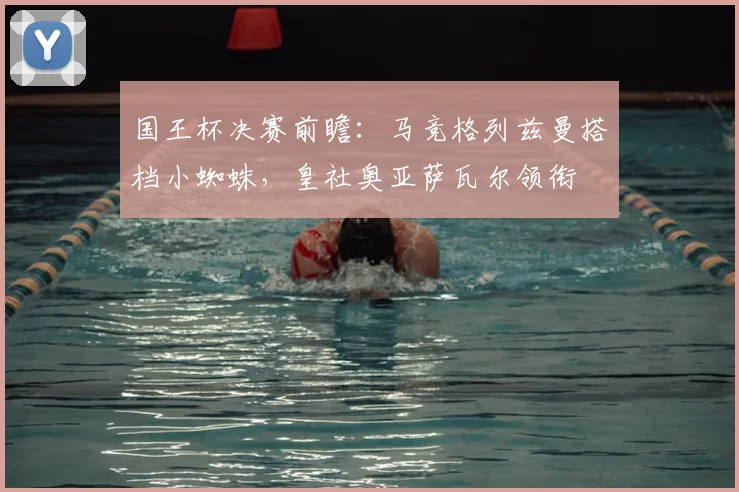 国王杯决赛前瞻:马竞格列兹曼搭档小蜘蛛,皇社奥亚萨瓦尔领衔
