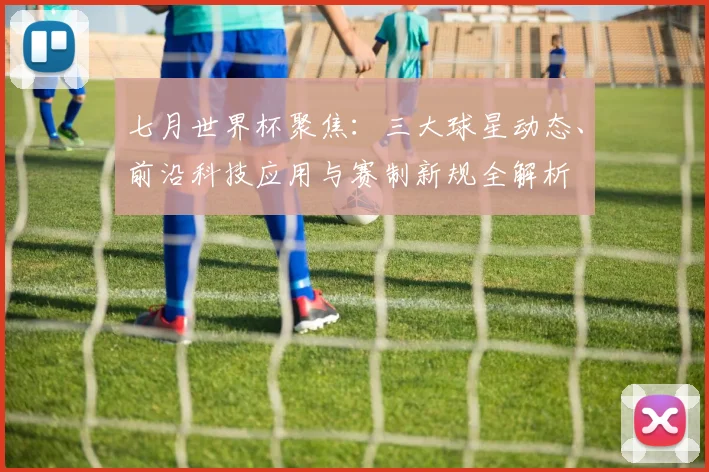 七月世界杯聚焦:三大球星动态、前沿科技应用与赛制新规全解析