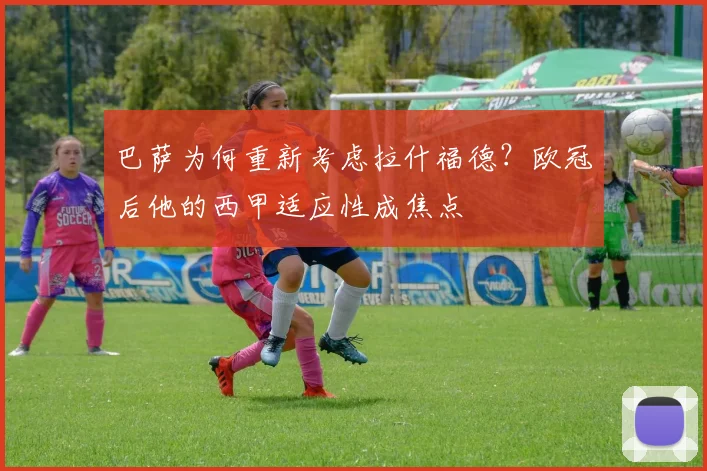 巴萨为何重新考虑拉什福德？欧冠后他的西甲适应性成焦点